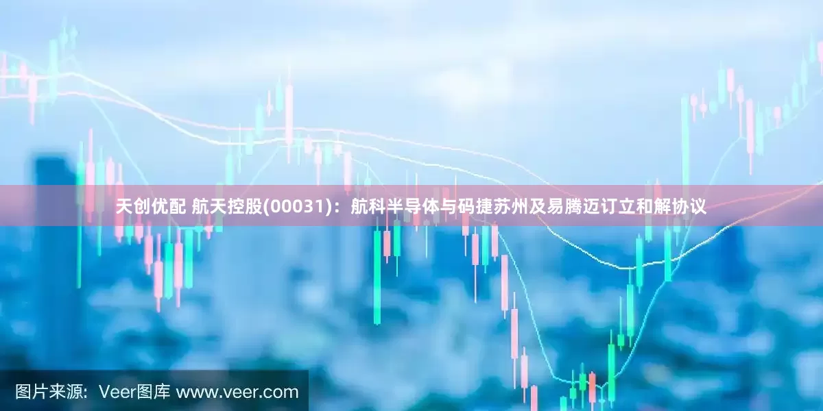 天创优配 航天控股(00031)：航科半导体与码捷苏州及易腾迈订立和解协议