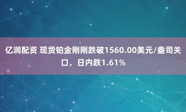 亿润配资 现货铂金刚刚跌破1560.00美元/盎司关口，日内跌1.61%