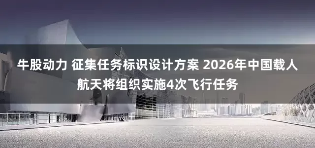 牛股动力 征集任务标识设计方案 2026年中国载人航天将组织实施4次飞行任务