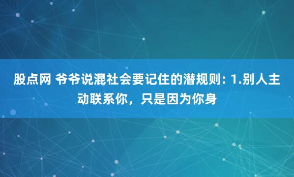 股点网 爷爷说混社会要记住的潜规则: 1.别人主动联系你，只是因为你身
