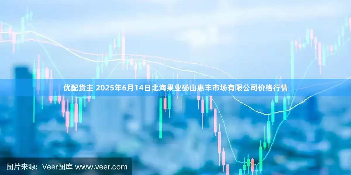优配货主 2025年6月14日北海果业砀山惠丰市场有限公司价格行情